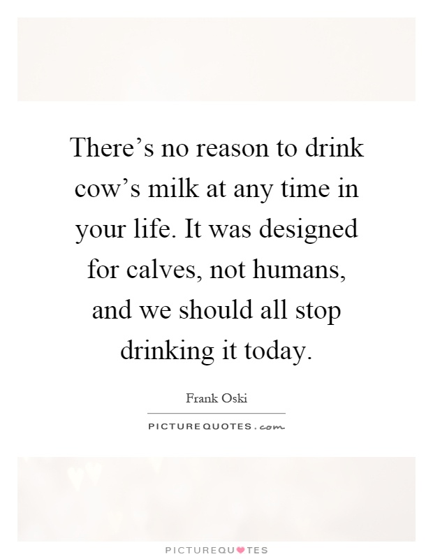 There's no reason to drink cow's milk at any time in your life. It was designed for calves, not humans, and we should all stop drinking it today Picture Quote #1