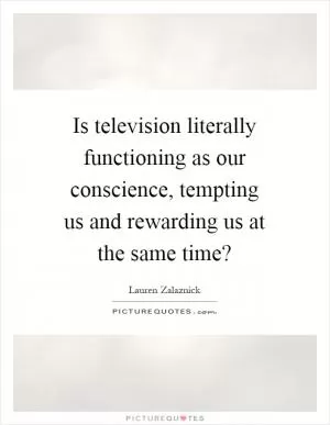 Is television literally functioning as our conscience, tempting us and rewarding us at the same time? Picture Quote #1