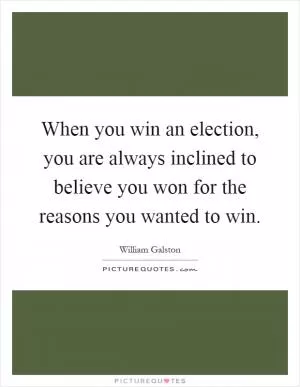 When you win an election, you are always inclined to believe you won for the reasons you wanted to win Picture Quote #1