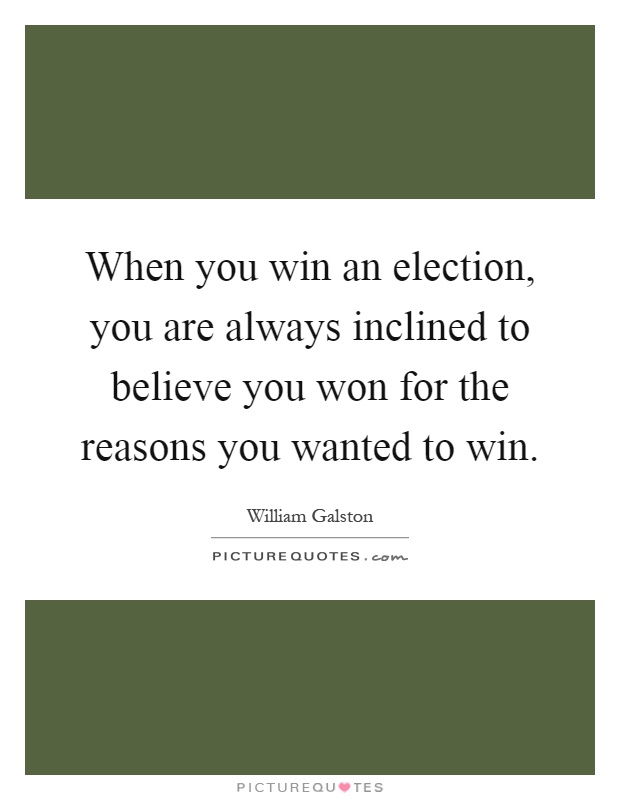 When you win an election, you are always inclined to believe you won for the reasons you wanted to win Picture Quote #1
