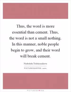 Thus, the word is more essential than cement. Thus, the word is not a small nothing. In this manner, noble people begin to grow, and their word will break cement Picture Quote #1