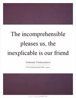 The incomprehensible pleases us, the inexplicable is our friend Picture Quote #1