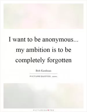 I want to be anonymous... my ambition is to be completely forgotten Picture Quote #1