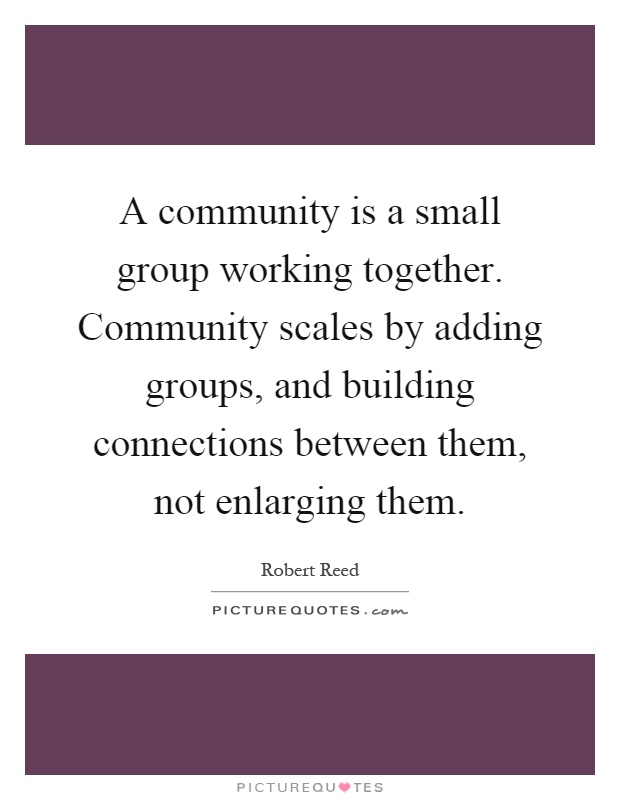 A community is a small group working together. Community scales by adding groups, and building connections between them, not enlarging them Picture Quote #1