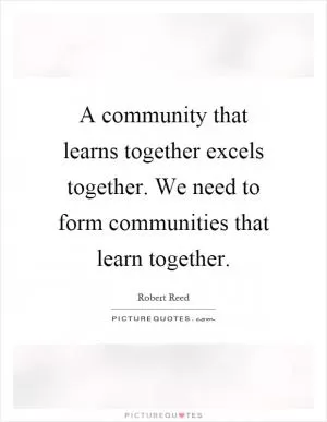 A community that learns together excels together. We need to form communities that learn together Picture Quote #1