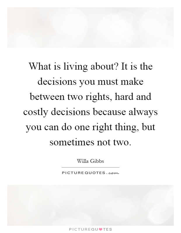 What is living about? It is the decisions you must make between two rights, hard and costly decisions because always you can do one right thing, but sometimes not two Picture Quote #1