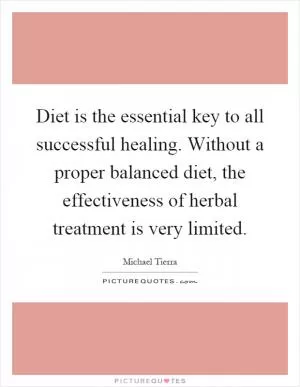 Diet is the essential key to all successful healing. Without a proper balanced diet, the effectiveness of herbal treatment is very limited Picture Quote #1