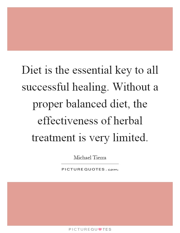 Diet is the essential key to all successful healing. Without a proper balanced diet, the effectiveness of herbal treatment is very limited Picture Quote #1