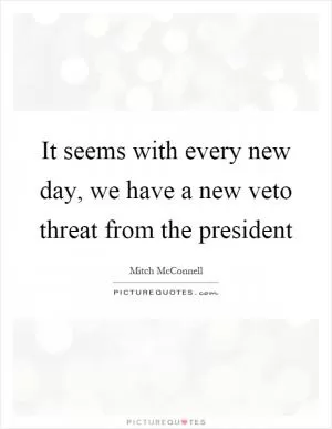 It seems with every new day, we have a new veto threat from the president Picture Quote #1