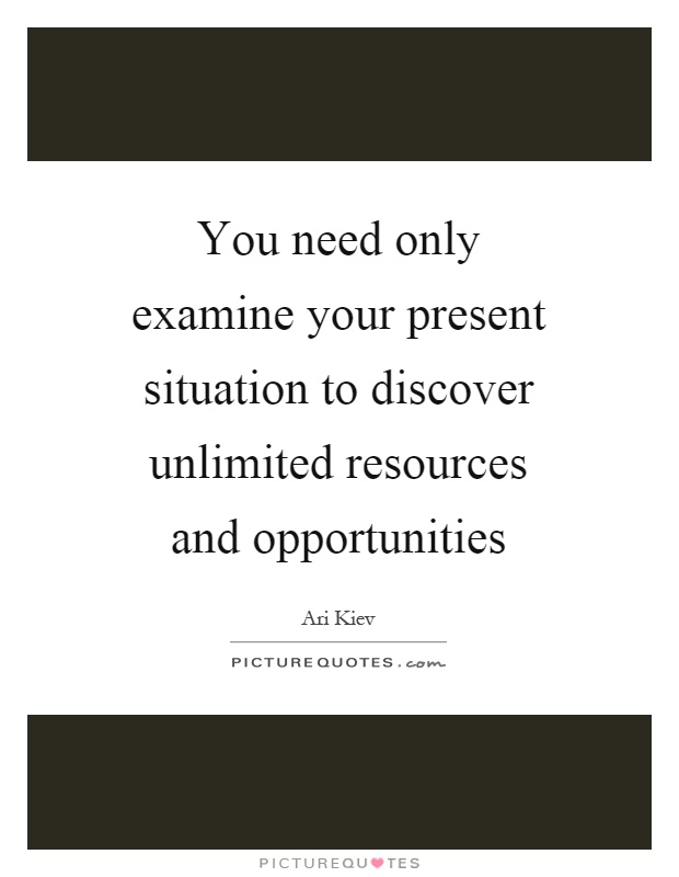 You need only examine your present situation to discover unlimited resources and opportunities Picture Quote #1