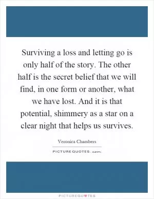 Surviving a loss and letting go is only half of the story. The other half is the secret belief that we will find, in one form or another, what we have lost. And it is that potential, shimmery as a star on a clear night that helps us survives Picture Quote #1