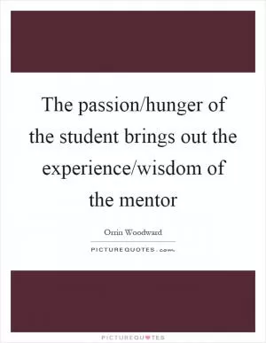 The passion/hunger of the student brings out the experience/wisdom of the mentor Picture Quote #1
