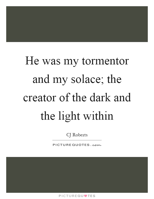 He was my tormentor and my solace; the creator of the dark and the light within Picture Quote #1