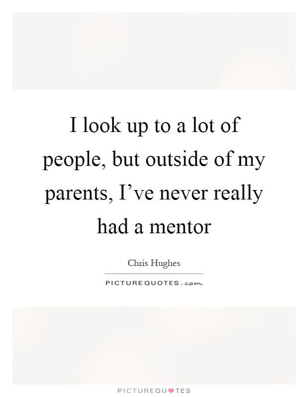 I look up to a lot of people, but outside of my parents, I've never really had a mentor Picture Quote #1