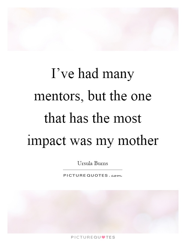 I've had many mentors, but the one that has the most impact was my mother Picture Quote #1