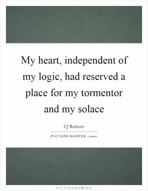 My heart, independent of my logic, had reserved a place for my tormentor and my solace Picture Quote #1