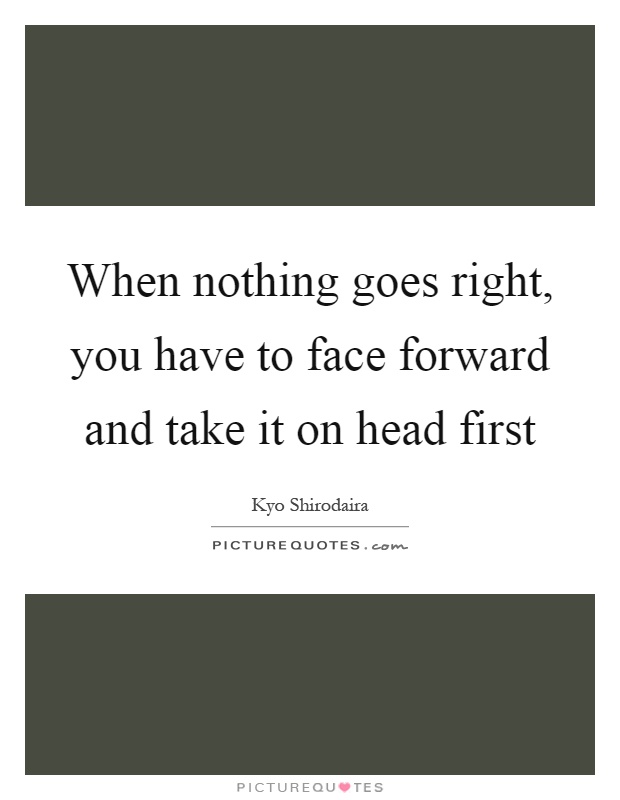 When nothing goes right, you have to face forward and take it on head first Picture Quote #1