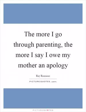The more I go through parenting, the more I say I owe my mother an apology Picture Quote #1