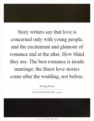 Story writers say that love is concerned only with young people, and the excitement and glamour of romance end at the altar. How blind they are. The best romance is inside marriage; the finest love stories come after the wedding, not before Picture Quote #1