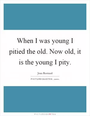 When I was young I pitied the old. Now old, it is the young I pity Picture Quote #1