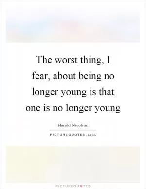 The worst thing, I fear, about being no longer young is that one is no longer young Picture Quote #1