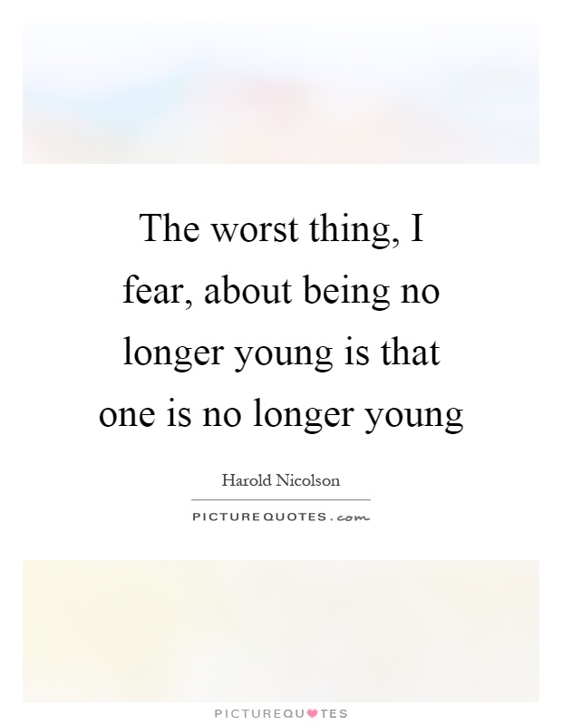 The worst thing, I fear, about being no longer young is that one is no longer young Picture Quote #1
