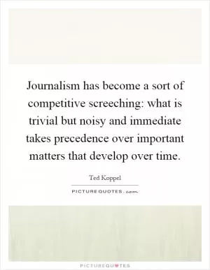 Journalism has become a sort of competitive screeching: what is trivial but noisy and immediate takes precedence over important matters that develop over time Picture Quote #1
