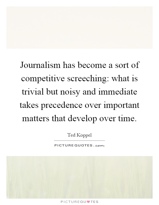 Journalism has become a sort of competitive screeching: what is trivial but noisy and immediate takes precedence over important matters that develop over time Picture Quote #1