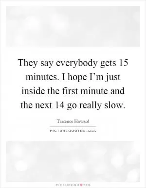 They say everybody gets 15 minutes. I hope I’m just inside the first minute and the next 14 go really slow Picture Quote #1