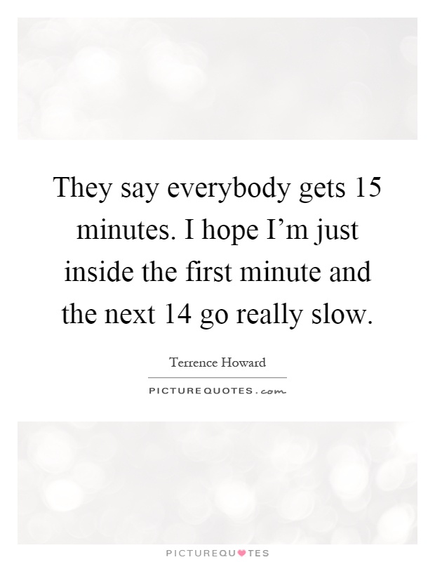They say everybody gets 15 minutes. I hope I'm just inside the first minute and the next 14 go really slow Picture Quote #1