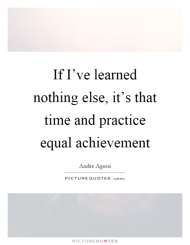 If I've learned nothing else, it's that time and practice equal achievement Picture Quote #1