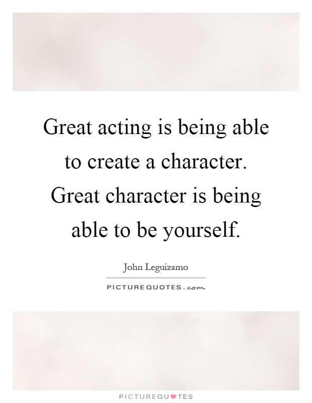 Great acting is being able to create a character. Great character is being able to be yourself Picture Quote #1