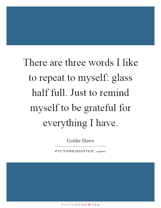 There are three words I like to repeat to myself: glass half full. Just to remind myself to be grateful for everything I have Picture Quote #1