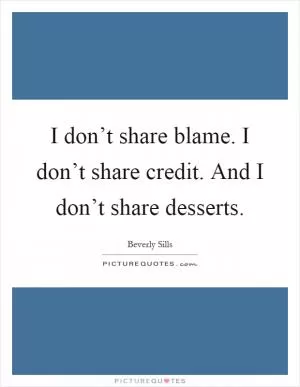I don’t share blame. I don’t share credit. And I don’t share desserts Picture Quote #1