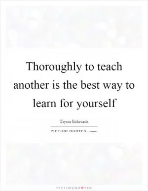 Thoroughly to teach another is the best way to learn for yourself Picture Quote #1