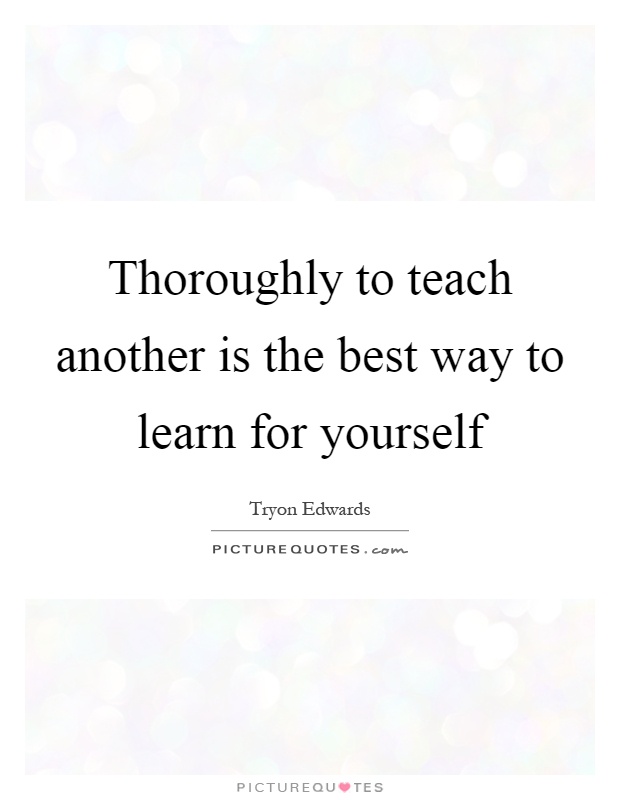 Thoroughly to teach another is the best way to learn for yourself Picture Quote #1