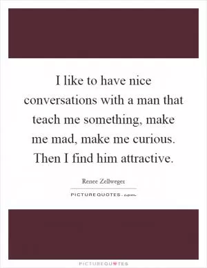 I like to have nice conversations with a man that teach me something, make me mad, make me curious. Then I find him attractive Picture Quote #1