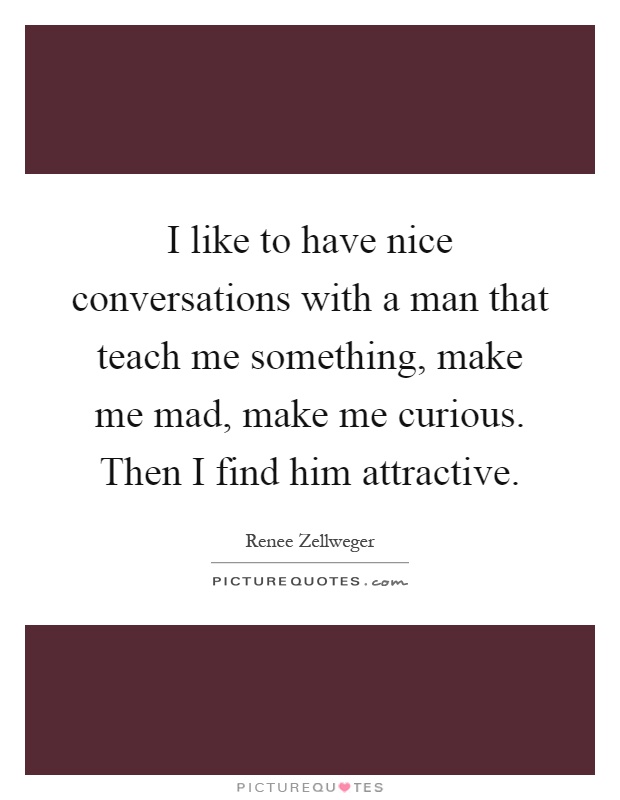 I like to have nice conversations with a man that teach me something, make me mad, make me curious. Then I find him attractive Picture Quote #1