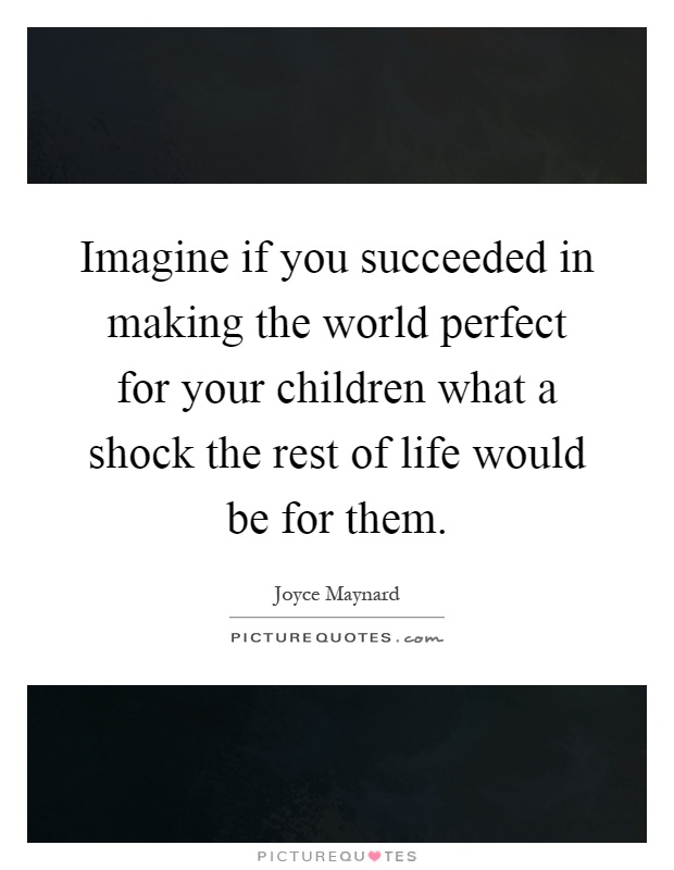 Imagine if you succeeded in making the world perfect for your children what a shock the rest of life would be for them Picture Quote #1