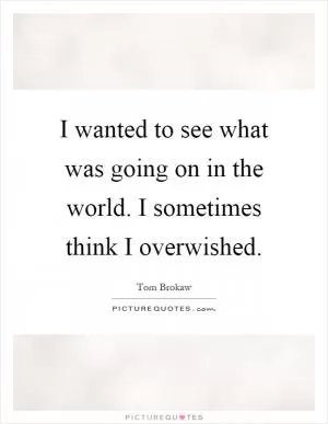 I wanted to see what was going on in the world. I sometimes think I overwished Picture Quote #1