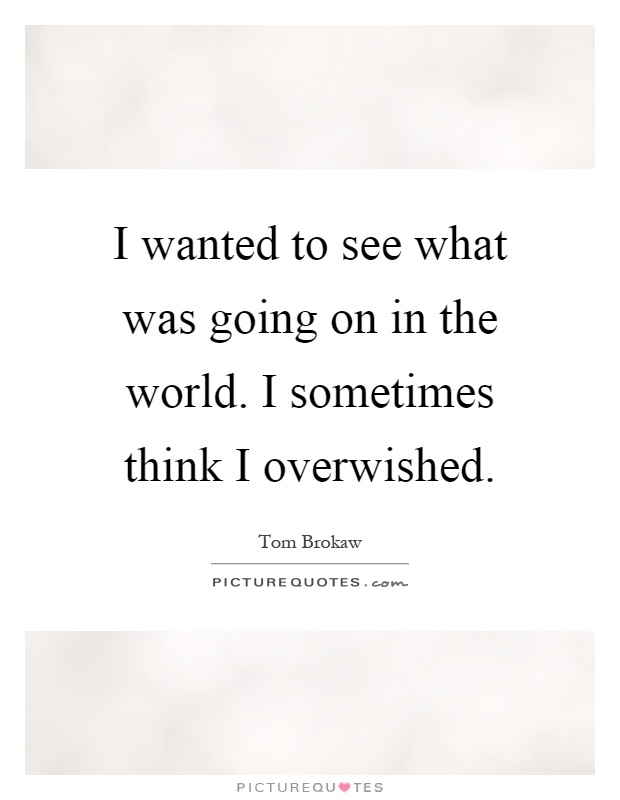 I wanted to see what was going on in the world. I sometimes think I overwished Picture Quote #1