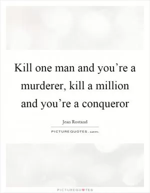 Kill one man and you’re a murderer, kill a million and you’re a conqueror Picture Quote #1