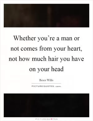 Whether you’re a man or not comes from your heart, not how much hair you have on your head Picture Quote #1