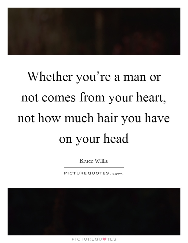 Whether you're a man or not comes from your heart, not how much hair you have on your head Picture Quote #1