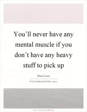 You’ll never have any mental muscle if you don’t have any heavy stuff to pick up Picture Quote #1