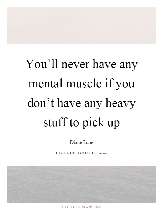 You'll never have any mental muscle if you don't have any heavy stuff to pick up Picture Quote #1