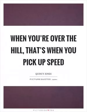 When you’re over the hill, that’s when you pick up speed Picture Quote #1