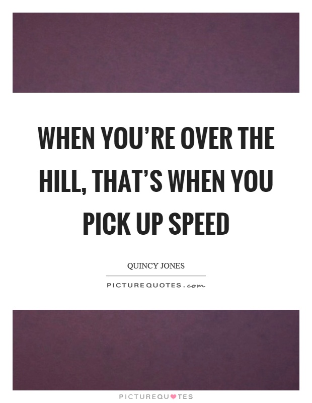 When you're over the hill, that's when you pick up speed Picture Quote #1