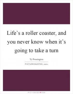 Life’s a roller coaster, and you never know when it’s going to take a turn Picture Quote #1