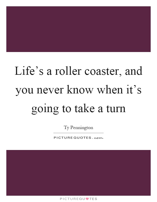 Life's a roller coaster, and you never know when it's going to take a turn Picture Quote #1